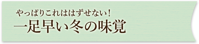 やっぱりこれははずせない！一足早い冬の味覚情報！