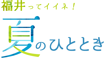 福井ってイイネ！夏のひととき