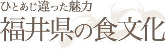 ひとあじ違った魅力福井県の食文化