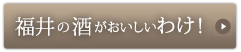 福井の酒がおいしいわけ！