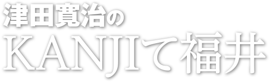 津田寛治の「KANJIて福井」