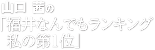 山口茜の「福井なんでもランキング　私の第１位」