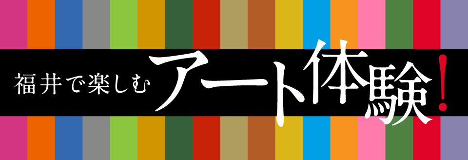 福井で楽しむ アート体験！