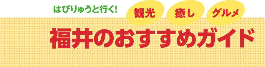 はぴりゅうと行く！福井のおすすめガイド