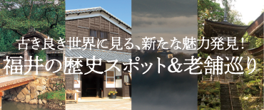 古き良き世界に見る、新たな魅力発見！福井の歴史スポット＆老舗巡り